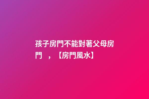 孩子房門不能對著父母房門，【房門風水】